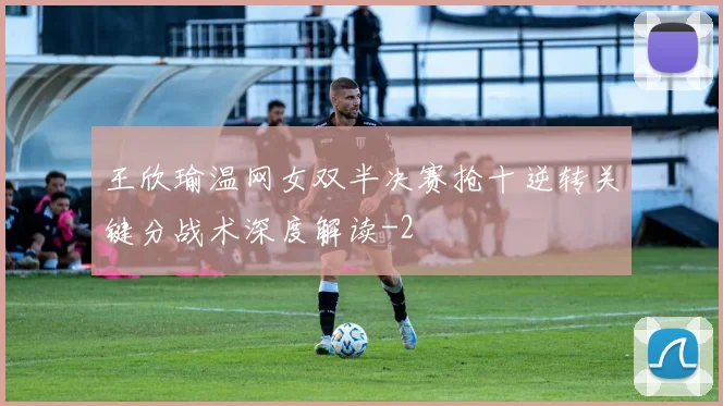 王欣瑜温网女双半决赛抢十逆转关键分战术深度解读