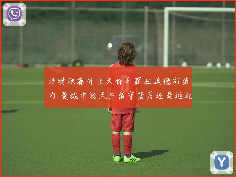 沙特联赛开出天价年薪狂追德布劳内 曼城中场天王留守蓝月还是远赴沙超悬念迭起
