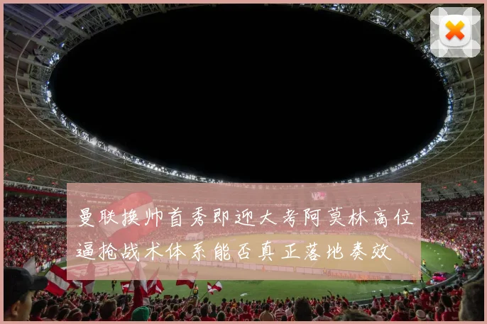 曼联换帅首秀即迎大考阿莫林高位逼抢战术体系能否真正落地奏效