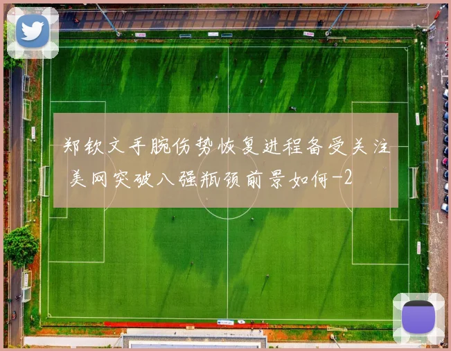 郑钦文手腕伤势恢复进程备受关注 美网突破八强瓶颈前景如何