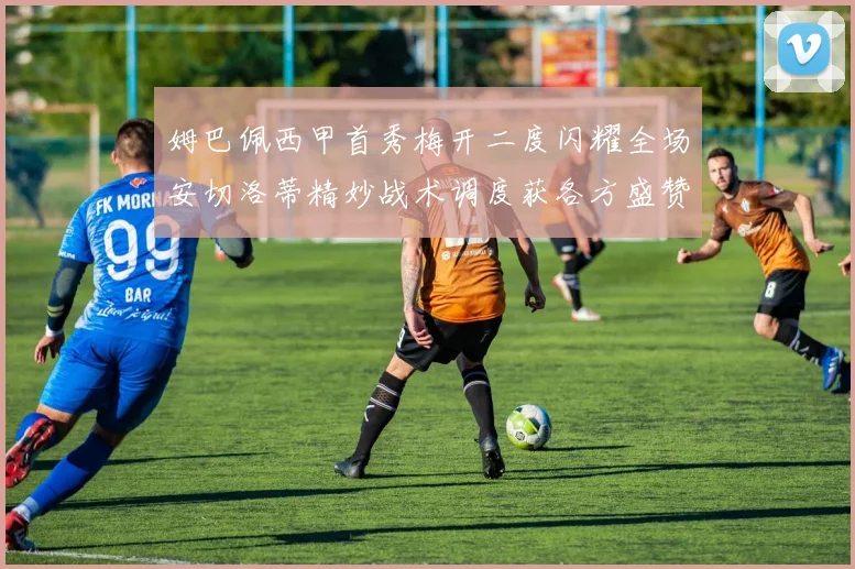 姆巴佩西甲首秀梅开二度闪耀全场安切洛蒂精妙战术调度获各方盛赞