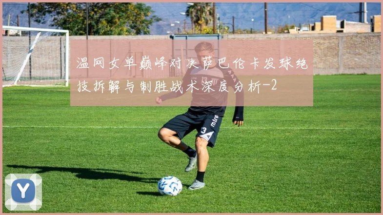 温网女单巅峰对决萨巴伦卡发球绝技拆解与制胜战术深度分析