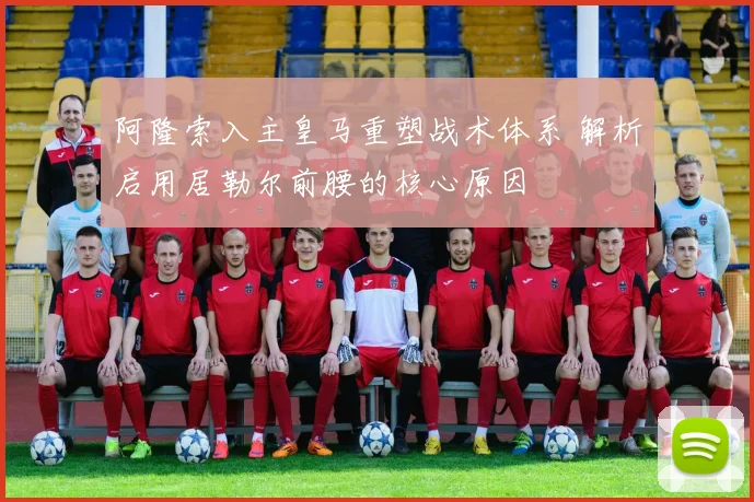 阿隆索入主皇马重塑战术体系 解析启用居勒尔前腰的核心原因