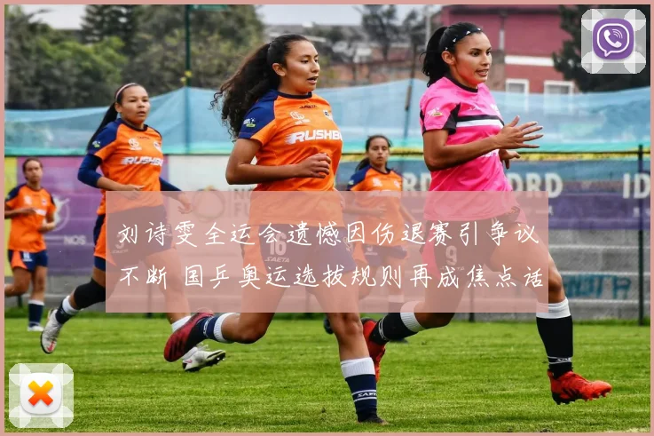 刘诗雯全运会遗憾因伤退赛引争议不断 国乒奥运选拔规则再成焦点话题