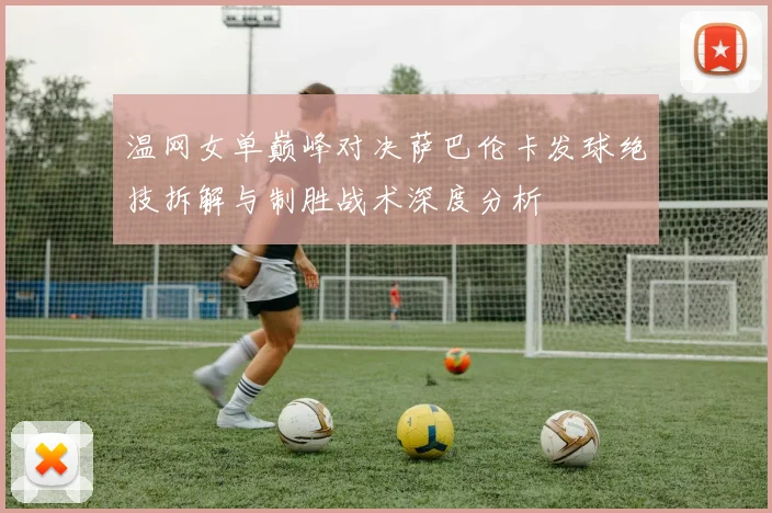 温网女单巅峰对决萨巴伦卡发球绝技拆解与制胜战术深度分析