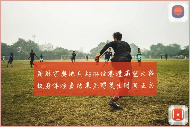 周冠宇奥地利站排位赛遭遇重大事故身体检查结果无碍复出时间正式披露