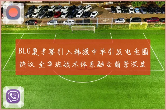 BLG夏季赛引入韩援中单引发电竞圈热议 全华班战术体系融合前景深度剖析