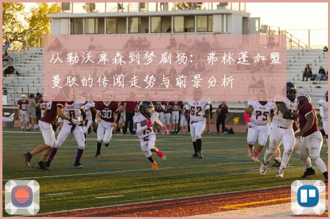 从勒沃库森到梦剧场：弗林蓬加盟曼联的传闻走势与前景分析