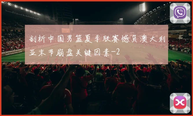 剖析中国男篮夏季联赛憾负澳大利亚末节崩盘关键因素