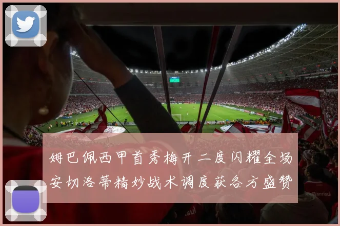 姆巴佩西甲首秀梅开二度闪耀全场安切洛蒂精妙战术调度获各方盛赞